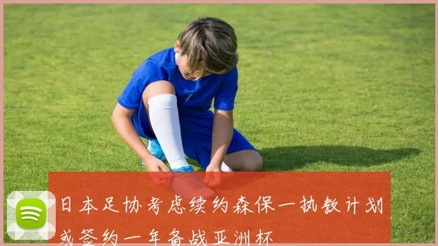 日本足协考虑续约森保一执教计划或签约一年备战亚洲杯